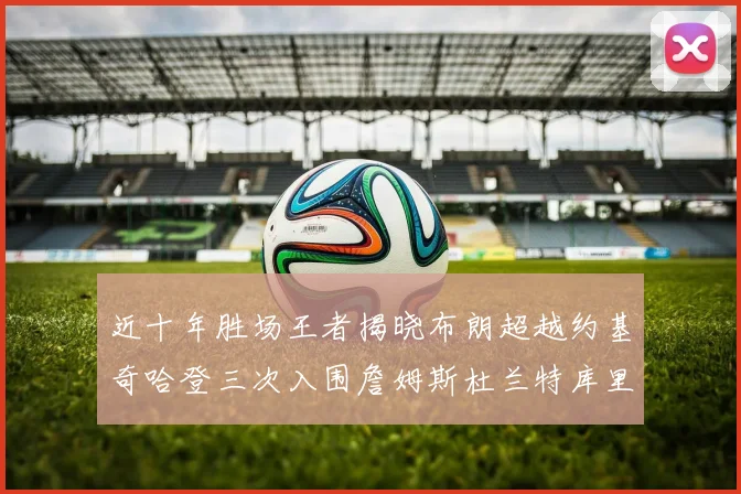 近十年胜场王者揭晓布朗超越约基奇哈登三次入围詹姆斯杜兰特库里未上榜