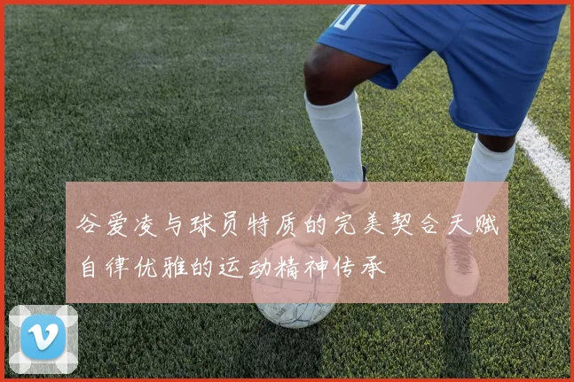 谷爱凌与球员特质的完美契合天赋自律优雅的运动精神传承