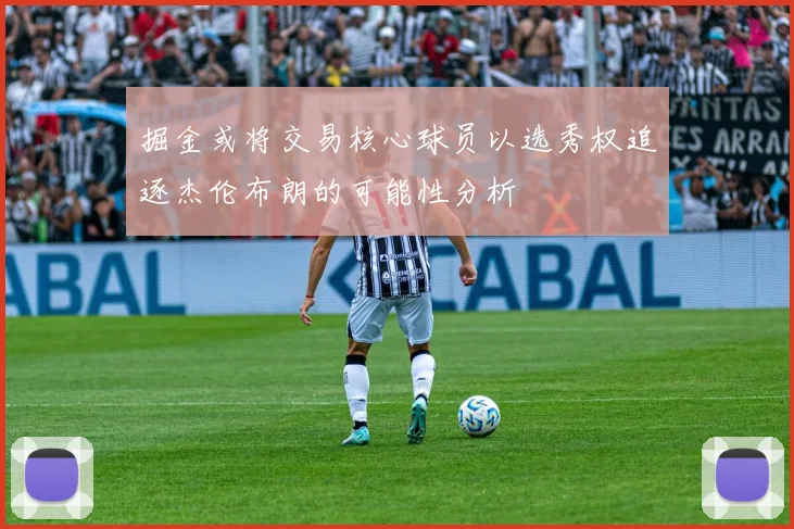 掘金或将交易核心球员以选秀权追逐杰伦布朗的可能性分析