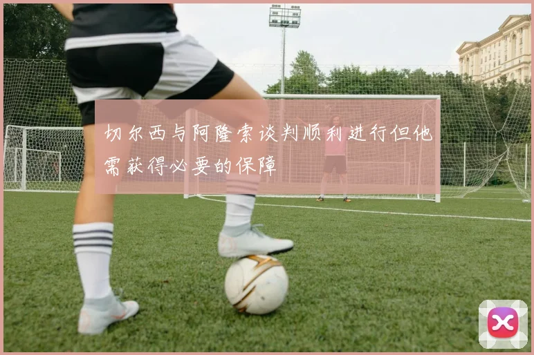 切尔西与阿隆索谈判顺利进行但他需获得必要的保障