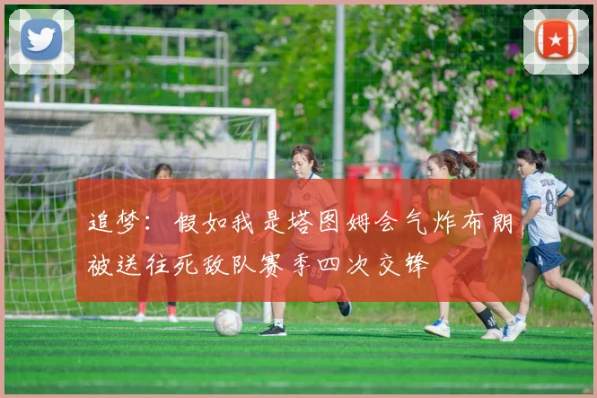 追梦：假如我是塔图姆会气炸布朗被送往死敌队赛季四次交锋