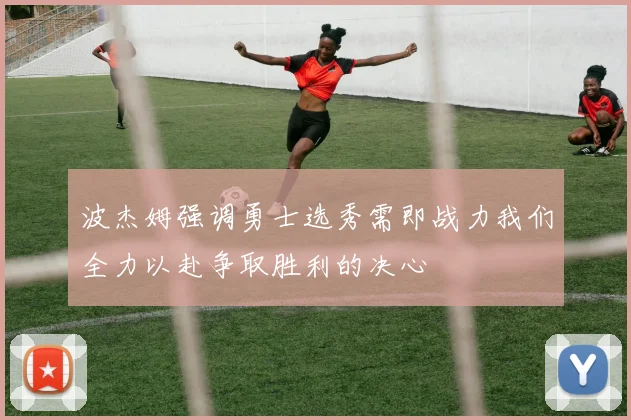 波杰姆强调勇士选秀需即战力我们全力以赴争取胜利的决心