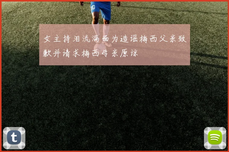 女主持泪流满面为造谣梅西父亲致歉并请求梅西母亲原谅