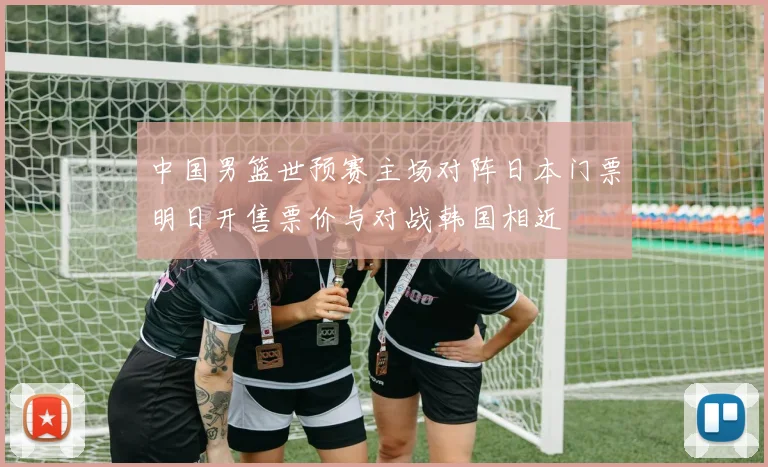 中国男篮世预赛主场对阵日本门票明日开售票价与对战韩国相近