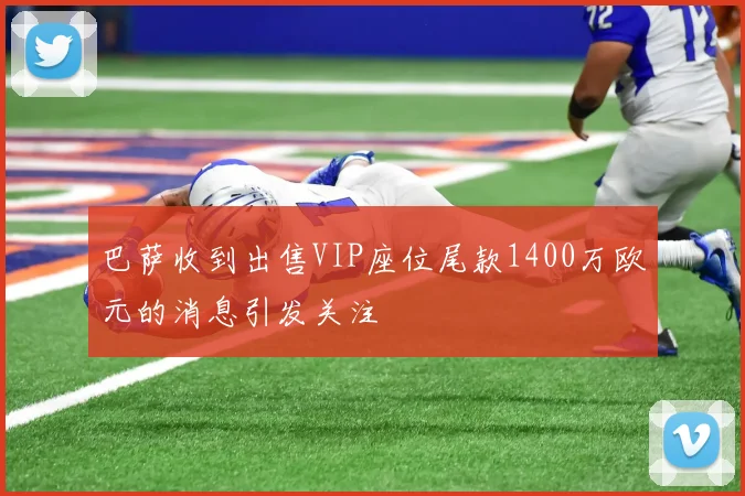 巴萨收到出售VIP座位尾款1400万欧元的消息引发关注