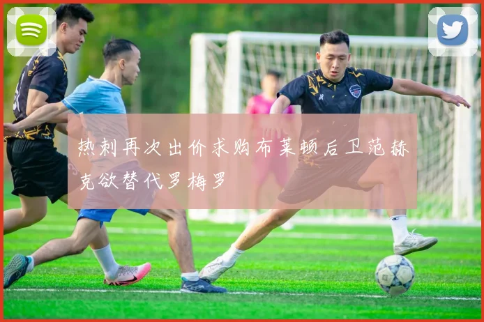 热刺再次出价求购布莱顿后卫范赫克欲替代罗梅罗