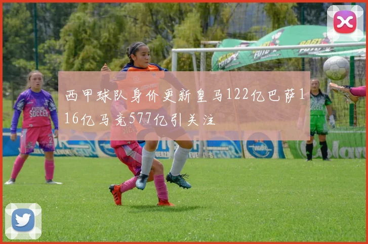 西甲球队身价更新皇马122亿巴萨116亿马竞577亿引关注