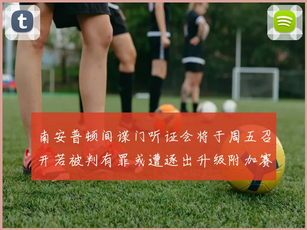 南安普顿间谍门听证会将于周五召开若被判有罪或遭逐出升级附加赛